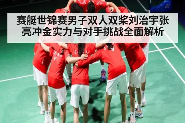 赛艇世锦赛男子双人双桨刘治宇张亮冲金实力与对手挑战全面解析 | kaiyun