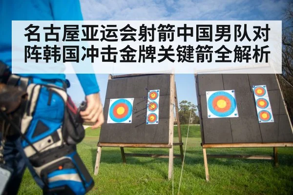 名古屋亚运会射箭中国男队对阵韩国冲击金牌关键箭全解析 | kaiyun