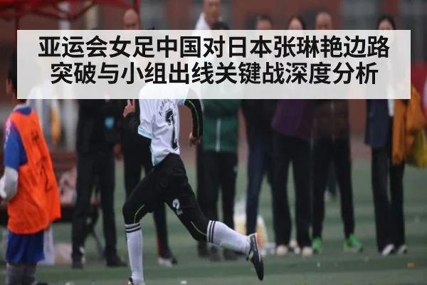 亚运会女足中国对日本张琳艳边路突破与小组出线关键战深度分析 | kaiyun