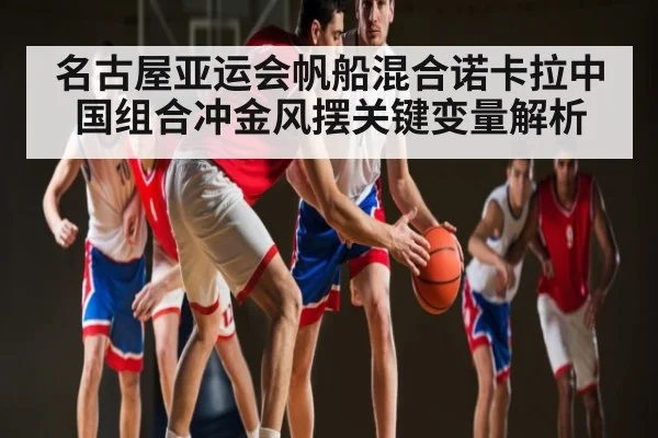 名古屋亚运会帆船混合诺卡拉中国组合冲金风摆关键变量解析 | kaiyun