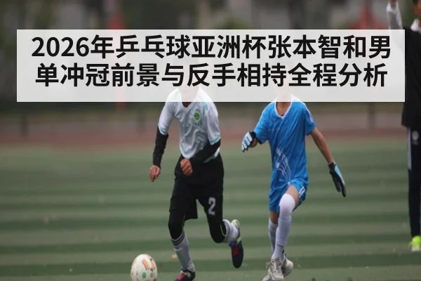 2026年乒乓球亚洲杯张本智和男单冲冠前景与反手相持全程分析 | kaiyun