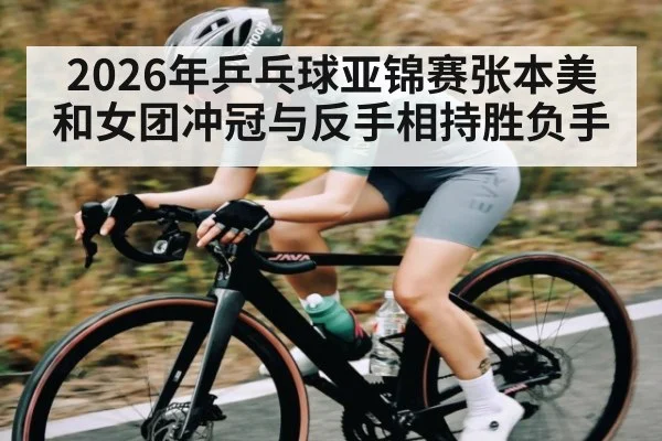 2026年乒乓球亚锦赛张本美和女团冲冠与反手相持胜负手 | kaiyun
